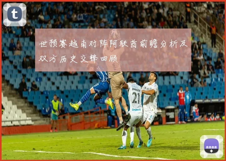 世预赛越南对阵阿联酋前瞻分析及双方历史交锋回顾