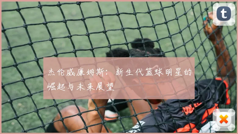 杰伦威廉姆斯：新生代篮球明星的崛起与未来展望