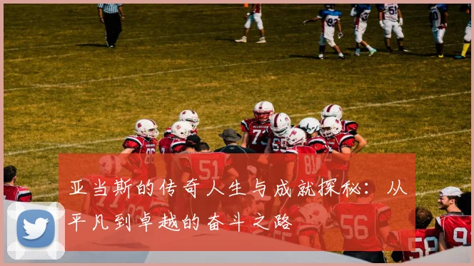 亚当斯的传奇人生与成就探秘：从平凡到卓越的奋斗之路